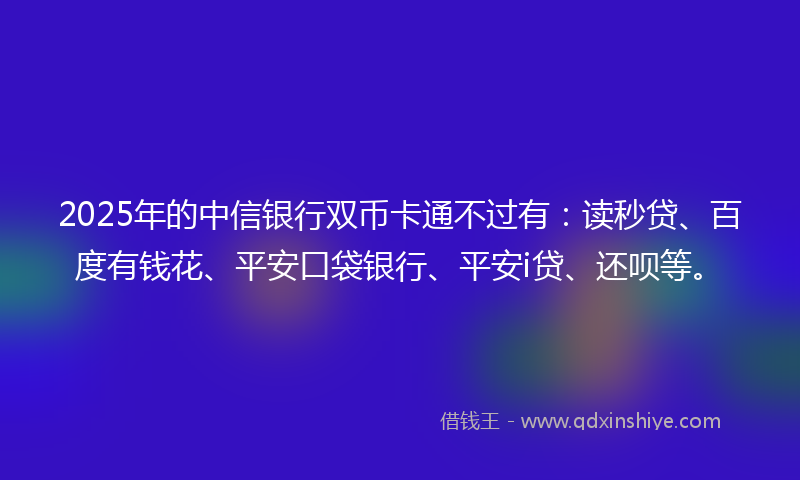 2025年的中信银行双币卡通不过有：读秒贷、百度有钱花、平安口袋银行、平安i贷、还呗等。