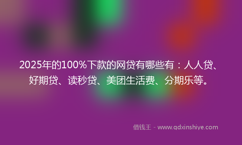 2025年的100%下款的网贷有哪些有：人人贷、好期贷、读秒贷、美团生活费、分期乐等。