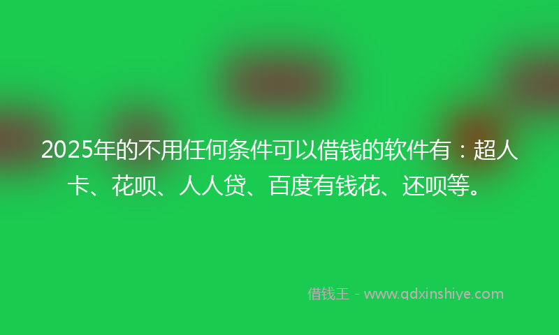 2025年的不用任何条件可以借钱的软件有：超人卡、花呗、人人贷、百度有钱花、还呗等。