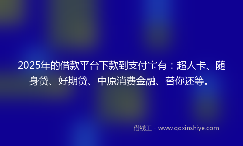 2025年的借款平台下款到支付宝有：超人卡、随身贷、好期贷、中原消费金融、替你还等。