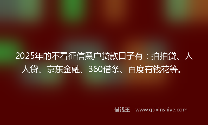 2025年的不看征信黑户贷款口子有：拍拍贷、人人贷、京东金融、360借条、百度有钱花等。