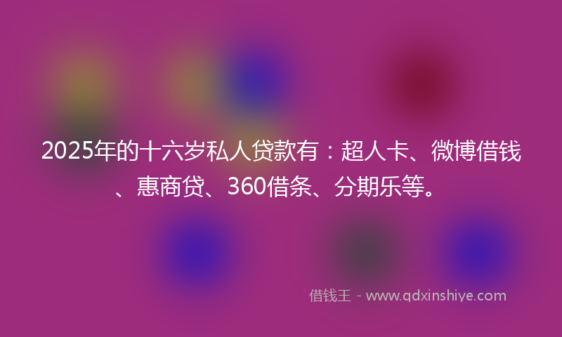 2025年的十六岁私人贷款有：超人卡、微博借钱、惠商贷、360借条、分期乐等。