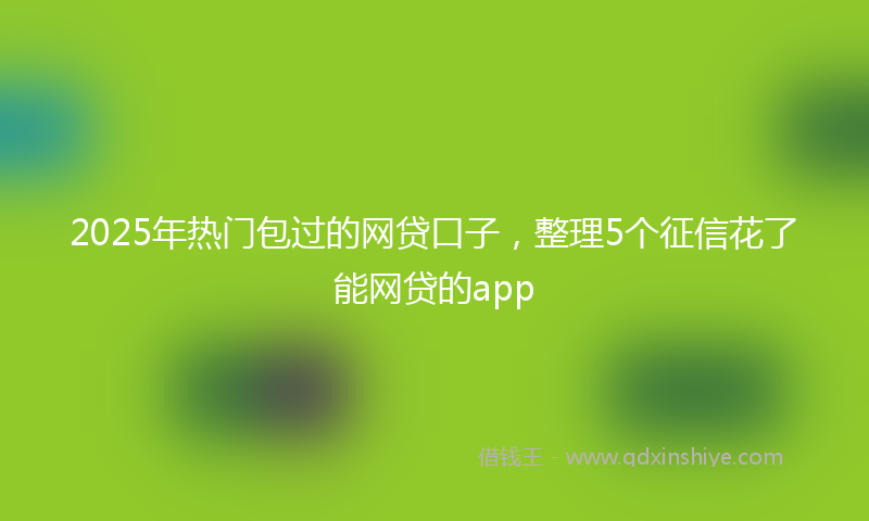 2025年热门包过的网贷口子，整理5个征信花了能网贷的app