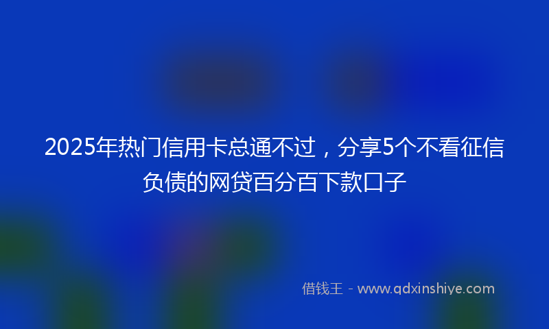 2025年热门信用卡总通不过，分享5个不看征信负债的网贷百分百下款口子