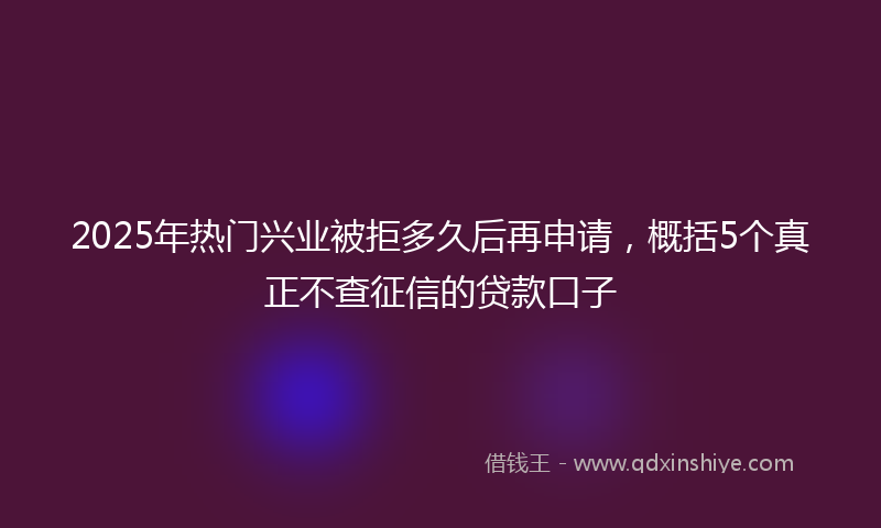 2025年热门兴业被拒多久后再申请，概括5个真正不查征信的贷款口子