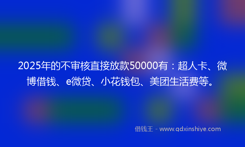 2025年的不审核直接放款50000有：超人卡、微博借钱、e微贷、小花钱包、美团生活费等。