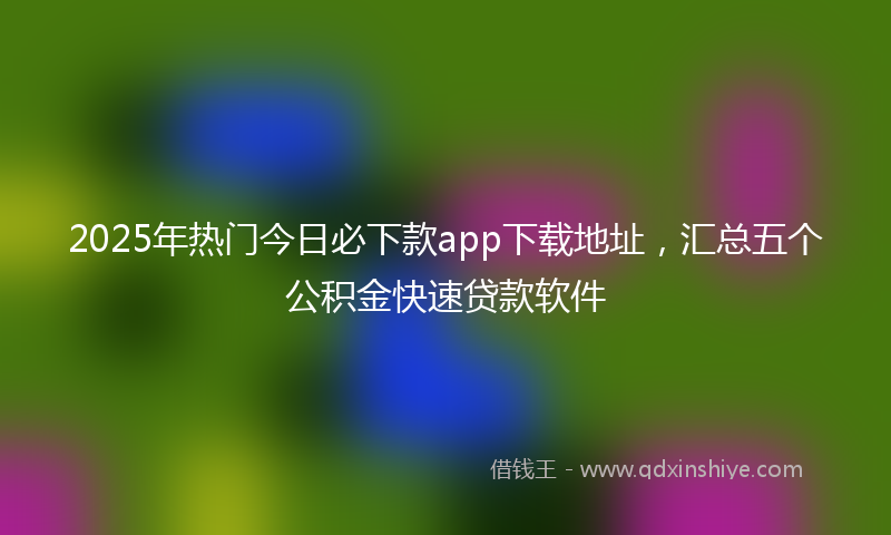2025年热门今日必下款app下载地址，汇总五个公积金快速贷款软件