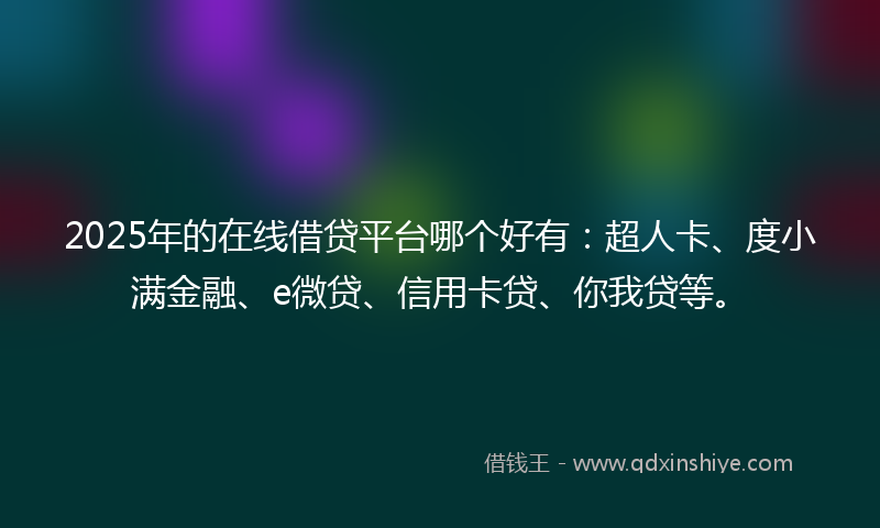 2025年的在线借贷平台哪个好有：超人卡、度小满金融、e微贷、信用卡贷、你我贷等。