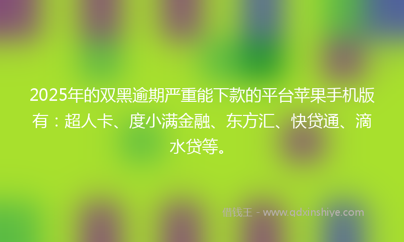 2025年的双黑逾期严重能下款的平台苹果手机版有：超人卡、度小满金融、东方汇、快贷通、滴水贷等。