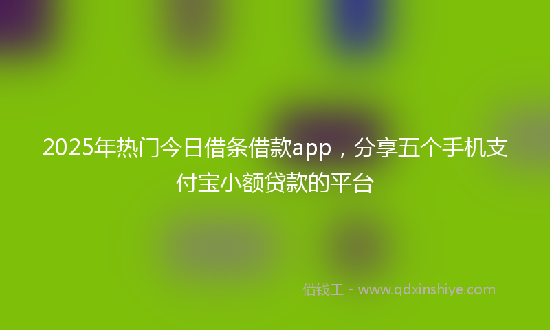 2025年热门今日借条借款app，分享五个手机支付宝小额贷款的平台