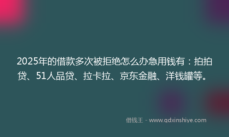 2025年的借款多次被拒绝怎么办急用钱有：拍拍贷、51人品贷、拉卡拉、京东金融、洋钱罐等。