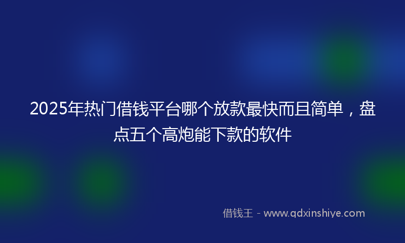 2025年热门借钱平台哪个放款最快而且简单，盘点五个高炮能下款的软件