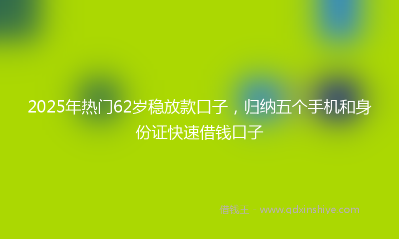 2025年热门62岁稳放款口子，归纳五个手机和身份证快速借钱口子