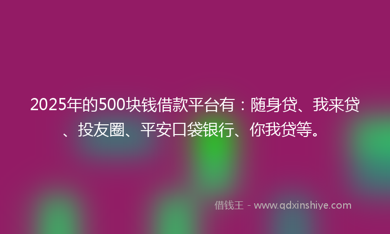 2025年的500块钱借款平台有：随身贷、我来贷、投友圈、平安口袋银行、你我贷等。