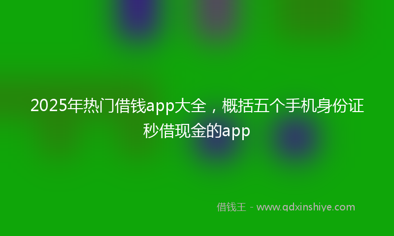 2025年热门借钱app大全，概括五个手机身份证秒借现金的app