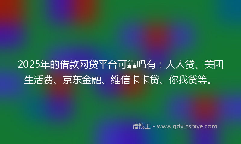 2025年的借款网贷平台可靠吗有：人人贷、美团生活费、京东金融、维信卡卡贷、你我贷等。