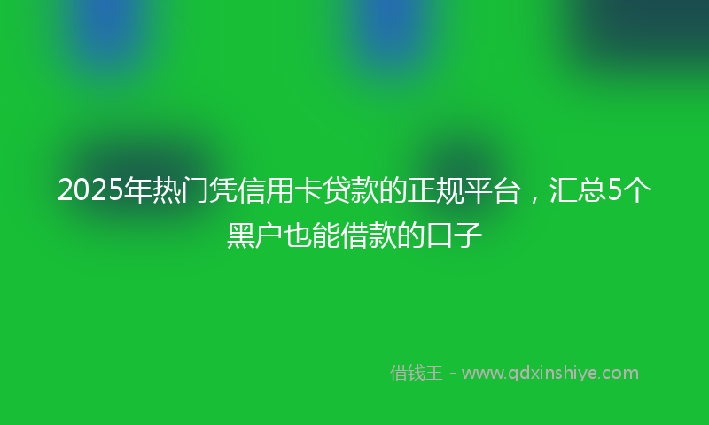 2025年热门凭信用卡贷款的正规平台，汇总5个黑户也能借款的口子