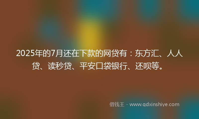 2025年的7月还在下款的网贷有：东方汇、人人贷、读秒贷、平安口袋银行、还呗等。