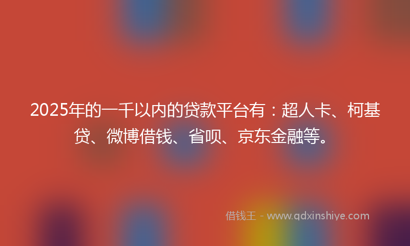 2025年的一千以内的贷款平台有：超人卡、柯基贷、微博借钱、省呗、京东金融等。