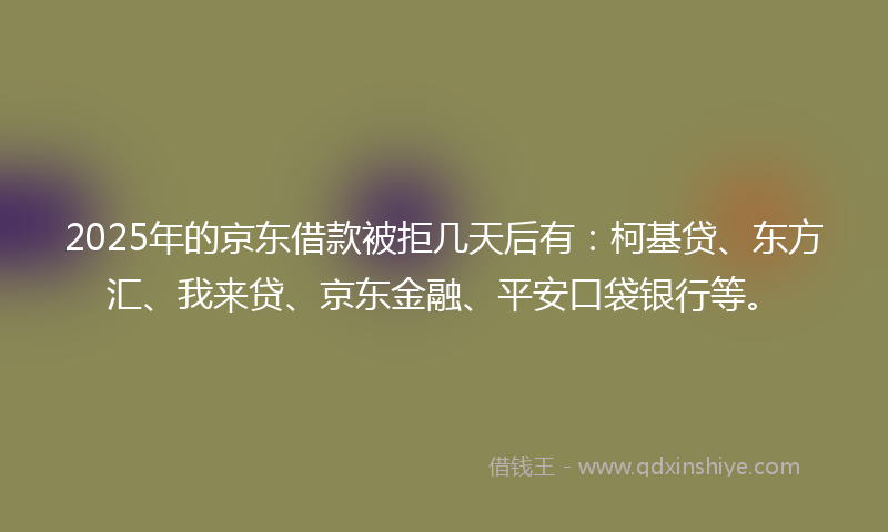 2025年的京东借款被拒几天后有：柯基贷、东方汇、我来贷、京东金融、平安口袋银行等。