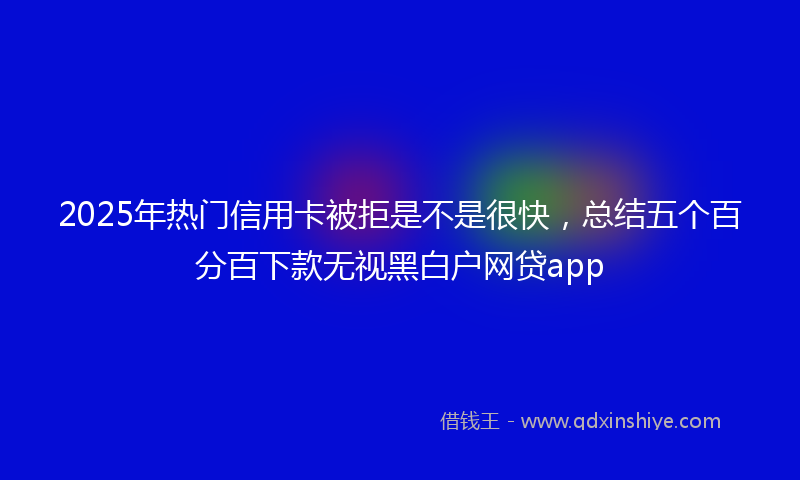 2025年热门信用卡被拒是不是很快，总结五个百分百下款无视黑白户网贷app