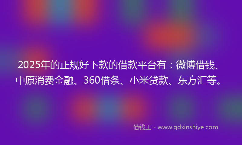 2025年的正规好下款的借款平台有：微博借钱、中原消费金融、360借条、小米贷款、东方汇等。