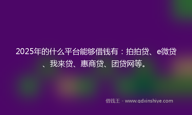 2025年的什么平台能够借钱有：拍拍贷、e微贷、我来贷、惠商贷、团贷网等。