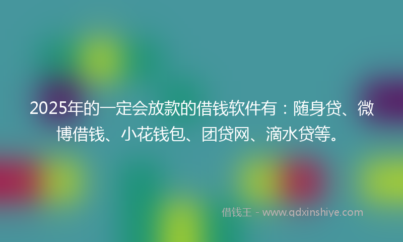 2025年的一定会放款的借钱软件有：随身贷、微博借钱、小花钱包、团贷网、滴水贷等。
