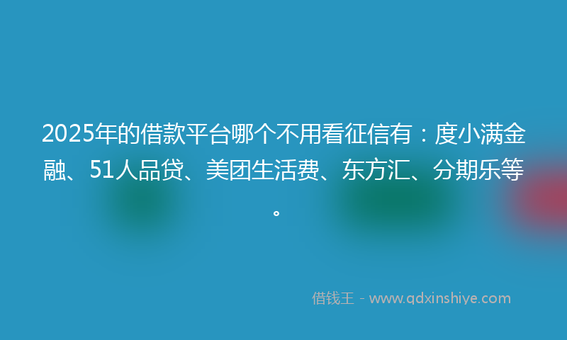 2025年的借款平台哪个不用看征信有：度小满金融、51人品贷、美团生活费、东方汇、分期乐等。