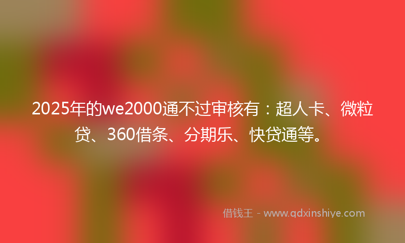 2025年的we2000通不过审核有:超人卡、微粒贷、360借条、分期乐、快贷通等。