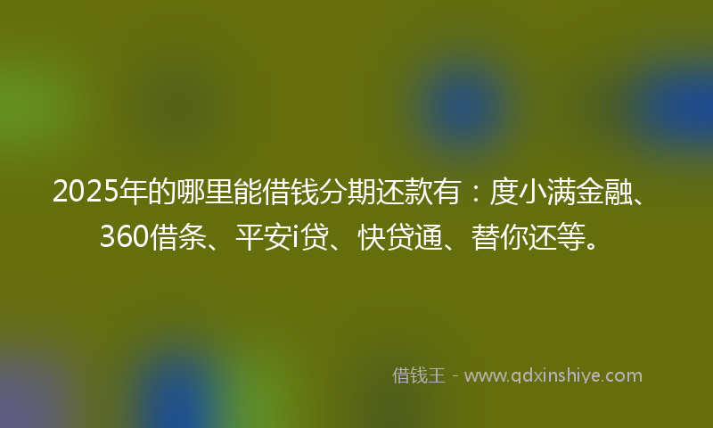 2025年的哪里能借钱分期还款有：度小满金融、360借条、平安i贷、快贷通、替你还等。