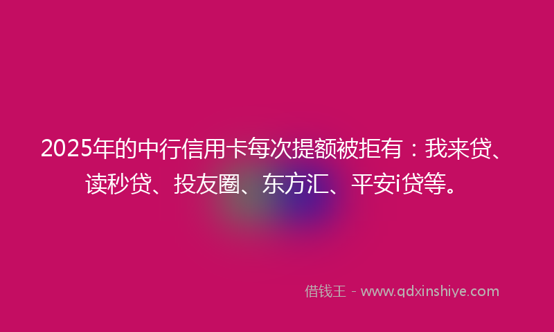 2025年的中行信用卡每次提额被拒有：我来贷、读秒贷、投友圈、东方汇、平安i贷等。