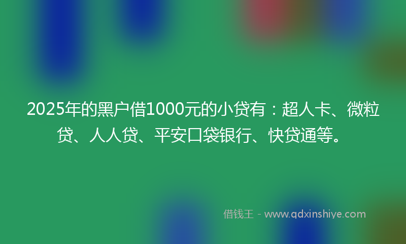 2025年的黑户借1000元的小贷有：超人卡、微粒贷、人人贷、平安口袋银行、快贷通等。