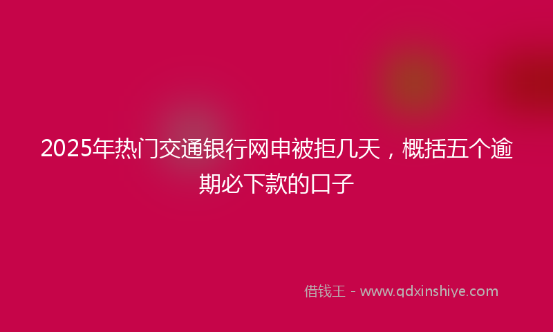 2025年热门交通银行网申被拒几天，概括五个逾期必下款的口子