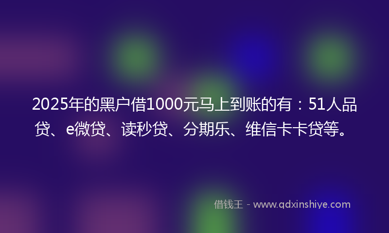 2025年的黑户借1000元马上到账的有：51人品贷、e微贷、读秒贷、分期乐、维信卡卡贷等。