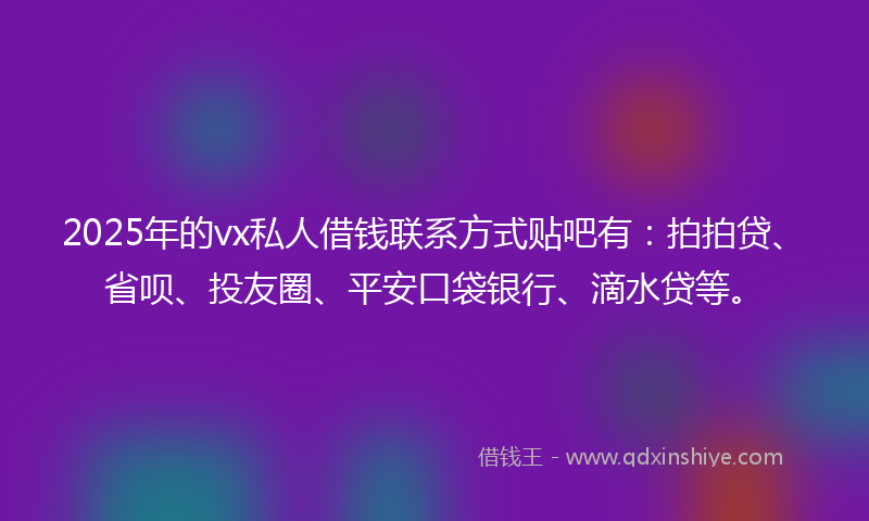 2025年的vx私人借钱联系方式贴吧有：拍拍贷、省呗、投友圈、平安口袋银行、滴水贷等。
