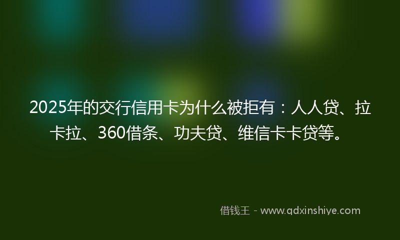 2025年的交行信用卡为什么被拒有：人人贷、拉卡拉、360借条、功夫贷、维信卡卡贷等。