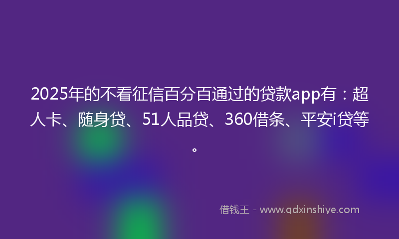 2025年的不看征信百分百通过的贷款app有：超人卡、随身贷、51人品贷、360借条、平安i贷等。
