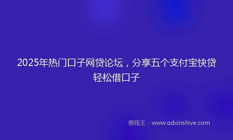 2025年热门口子网贷论坛，分享五个支付宝快贷轻松借口子