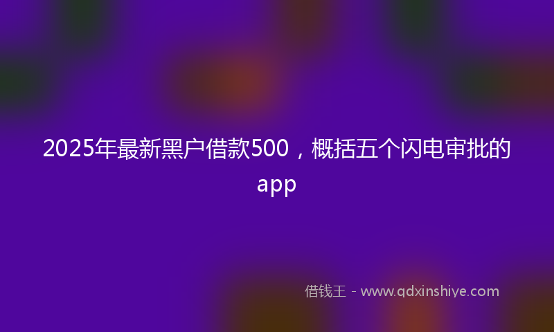 2025年最新黑户借款500，概括五个闪电审批的app
