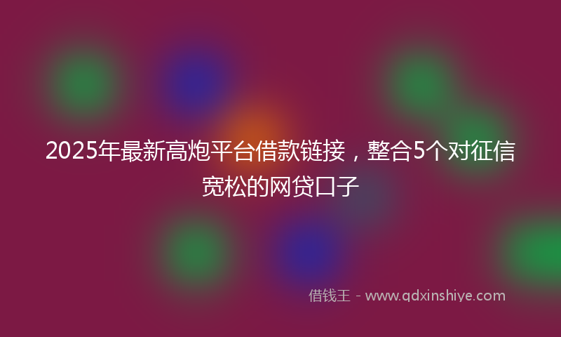 2025年最新高炮平台借款链接，整合5个对征信宽松的网贷口子