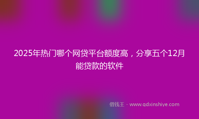 2025年热门哪个网贷平台额度高，分享五个12月能贷款的软件