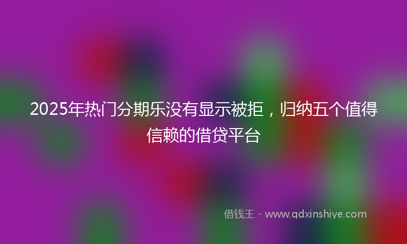 2025年热门分期乐没有显示被拒，归纳五个值得信赖的借贷平台