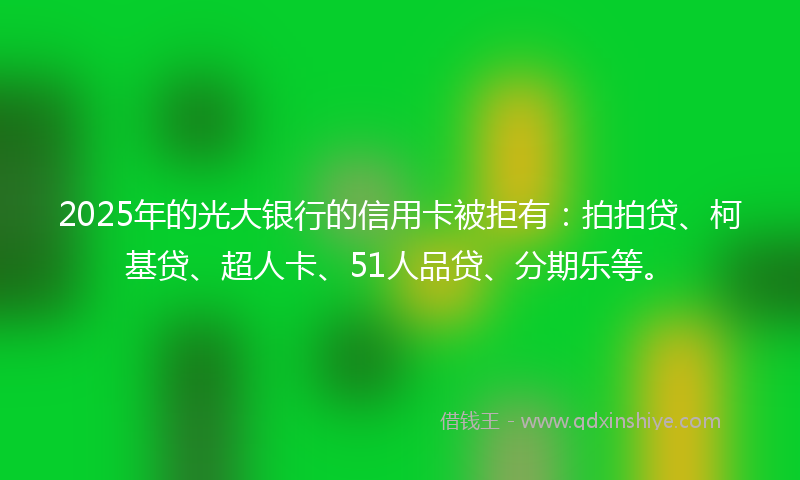 2025年的光大银行的信用卡被拒有：拍拍贷、柯基贷、超人卡、51人品贷、分期乐等。