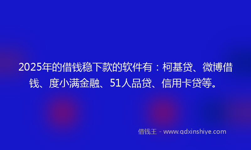 2025年的借钱稳下款的软件有：柯基贷、微博借钱、度小满金融、51人品贷、信用卡贷等。