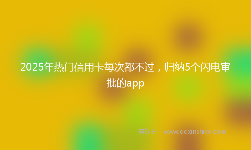 2025年热门信用卡每次都不过，归纳5个闪电审批的app
