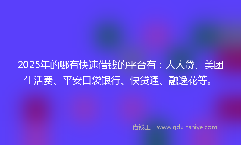 2025年的哪有快速借钱的平台有：人人贷、美团生活费、平安口袋银行、快贷通、融逸花等。
