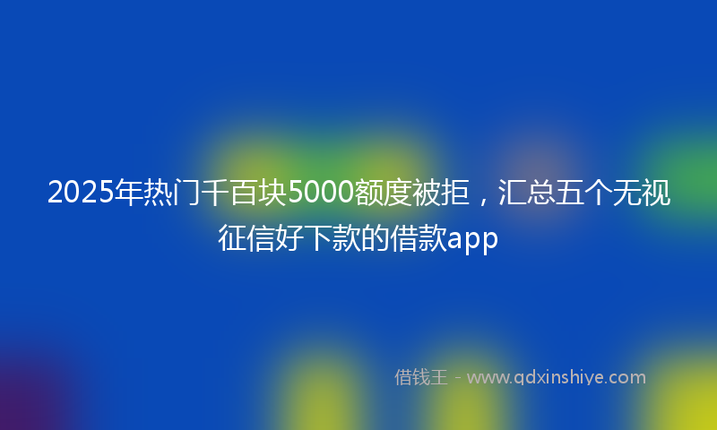 2025年热门千百块5000额度被拒，汇总五个无视征信好下款的借款app