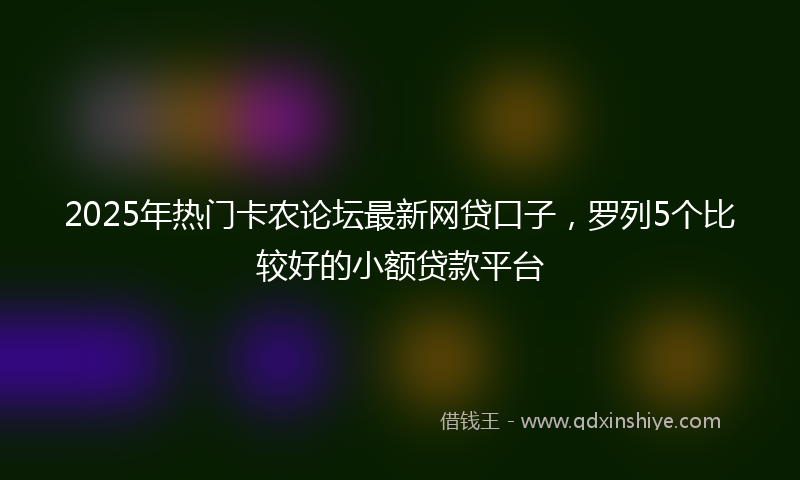2025年热门卡农论坛最新网贷口子，罗列5个比较好的小额贷款平台