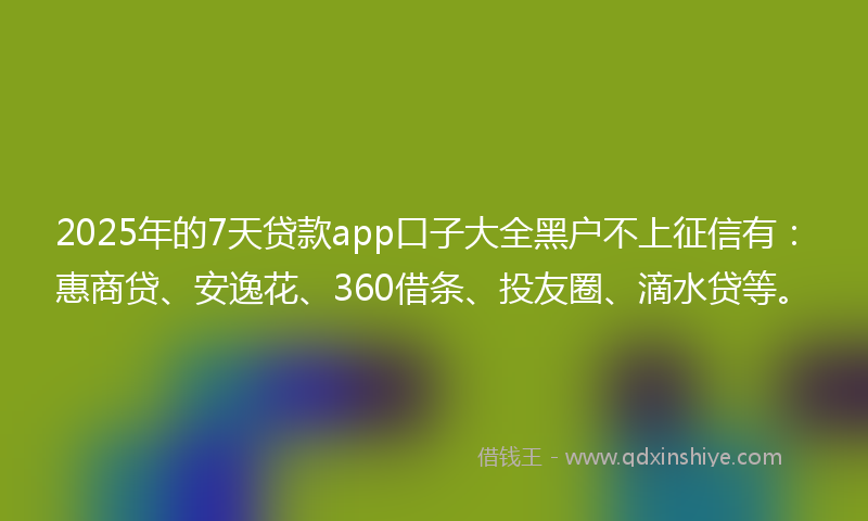 2025年的7天贷款app口子大全黑户不上征信有：惠商贷、安逸花、360借条、投友圈、滴水贷等。